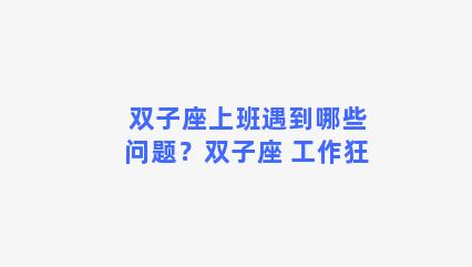 双子座上班遇到哪些问题？双子座 工作狂